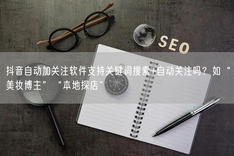 抖音自动加关注软件支持关键词搜索+自动关注吗？如“美妆博主”“本地探店”