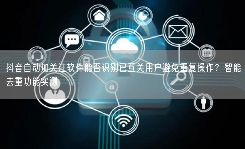 抖音自动加关注软件能否识别已互关用户避免重复操作？智能去重功能实测
