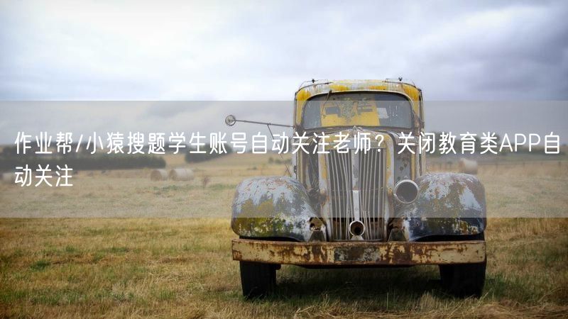 作业帮/小猿搜题学生账号自动关注老师？关闭教育类APP自动关注