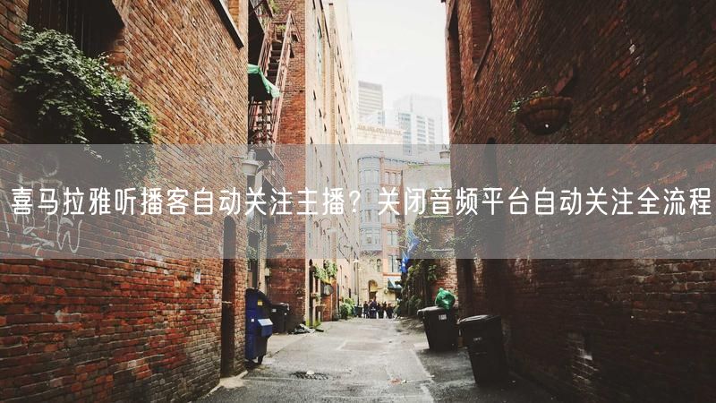 喜马拉雅听播客自动关注主播？关闭音频平台自动关注全流程