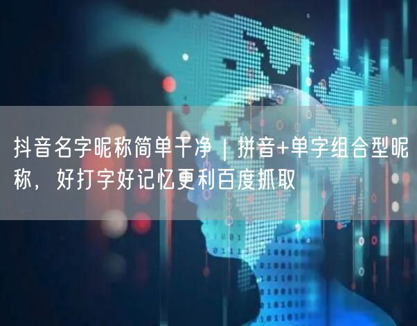 抖音名字昵称简单干净｜拼音+单字组合型昵称，好打字好记忆更利百度抓取