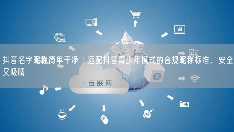 抖音名字昵称简单干净｜适配抖音青少年模式的合规昵称标准，安全又吸睛
