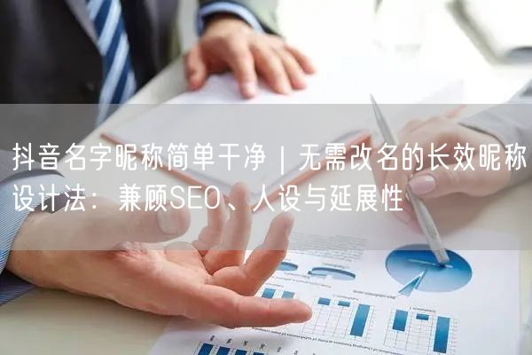 抖音名字昵称简单干净｜无需改名的长效昵称设计法：兼顾SEO、人设与延展性