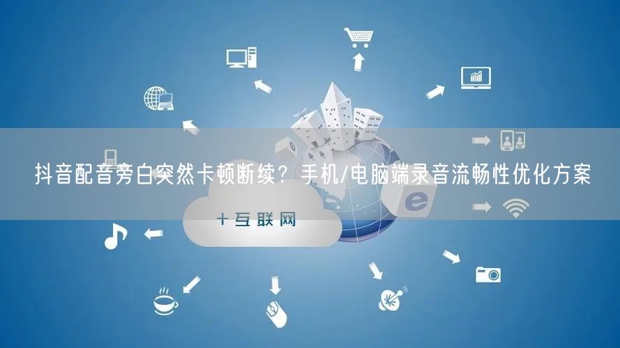 抖音配音旁白突然卡顿断续？手机/电脑端录音流畅性优化方案