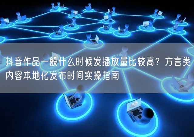 抖音作品一般什么时候发播放量比较高？方言类内容本地化发布时间实操指南