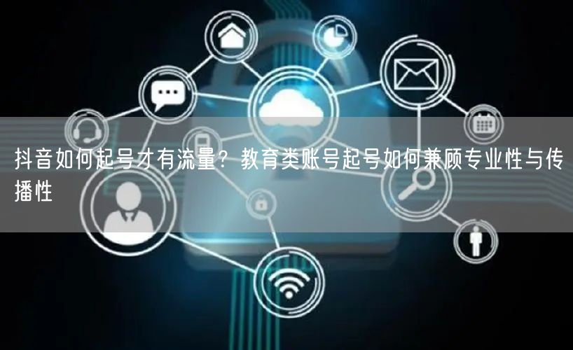 抖音如何起号才有流量？教育类账号起号如何兼顾专业性与传播性